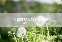 抖音夸女人的句子搞笑？