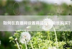 如何在直播间设置商品仅限粉丝购买？