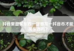 抖音里面买东西一定要发一抖音币才能买东西吗？