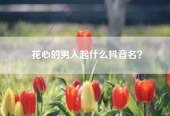 花心的男人起什么抖音名？