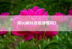 用QQ刷抖音能挣钱吗？