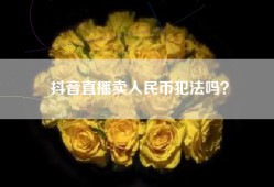 抖音直播卖人民币犯法吗？