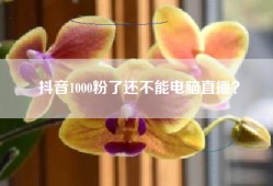 抖音1000粉了还不能电脑直播？