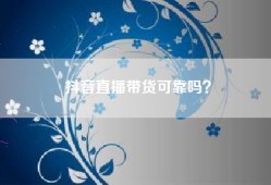 抖音直播带货可靠吗？