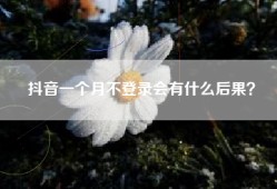 抖音一个月不登录会有什么后果？