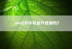 1000元的手机能开直播吗？