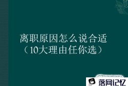 离职原因怎么说合适，10大理由任你选优质