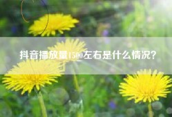 抖音播放量1500左右是什么情况？