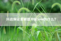 抖店保证金被提升至50000为什么？