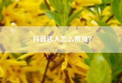 抖音达人怎么带货？