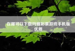 在哪可以下载玛雅彩票游戏手机版
优质