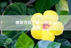 哪里可以下载656娱乐app
优质