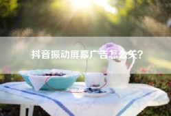 抖音振动屏幕广告怎么关？