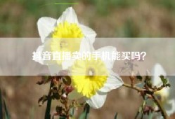 抖音直播卖的手机能买吗？