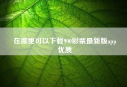 在哪里可以下载900彩票最新版app
优质