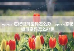 oppoa57忘记锁屏密码怎么办  oppoa57忘记锁屏密码怎么办呢