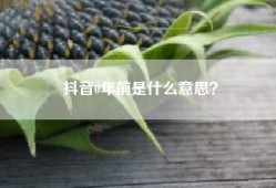 抖音0年前是什么意思？