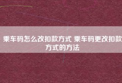 乘车码怎么改扣款方式 乘车码更改扣款方式的方法