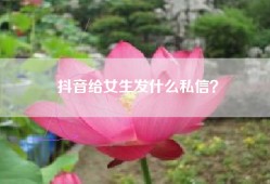 抖音给女生发什么私信？