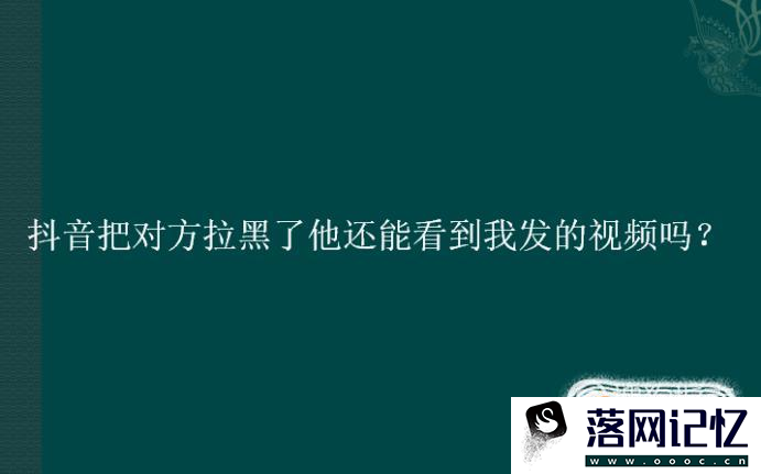 抖音把对方拉黑了他还能看到我发的视频吗？优质  第1张