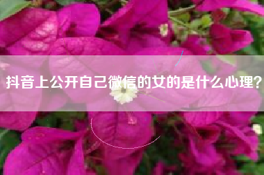 抖音上公开自己微信的女的是什么心理？  第1张