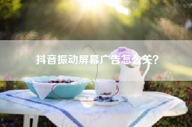 抖音振动屏幕广告怎么关？  第1张