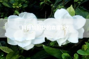 抖音加的女的靠谱吗？  第1张