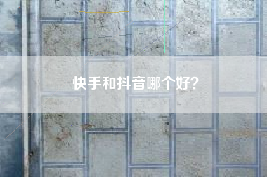 快手和抖音哪个好？  第1张