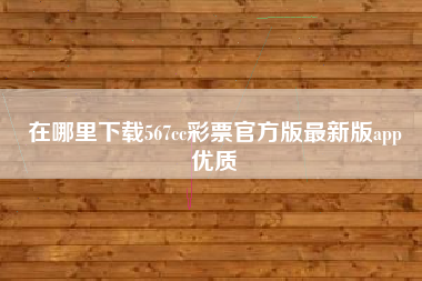 在哪里下载567cc彩票官方版最新版app
优质  第80张