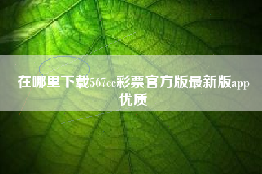 在哪里下载567cc彩票官方版最新版app
优质  第66张