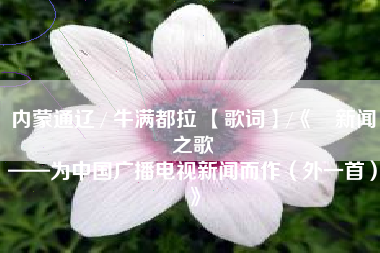 内蒙通辽 / 牛满都拉 【歌词】/《​新闻之歌
——为中国广播电视新闻而作（外一首）》  第74张