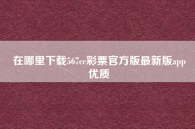 在哪里下载567cc彩票官方版最新版app
优质  第49张