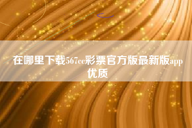 在哪里下载567cc彩票官方版最新版app
优质  第28张