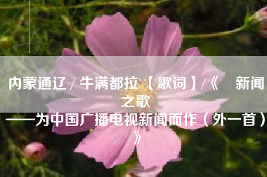 内蒙通辽 / 牛满都拉 【歌词】/《​新闻之歌
——为中国广播电视新闻而作（外一首）》  第11张